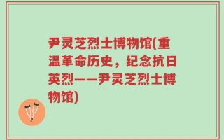 尹灵芝烈士博物馆(重温革命历史，纪念抗日英烈——尹灵芝烈士博物馆)