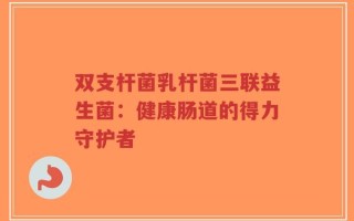 双支杆菌乳杆菌三联益生菌：健康肠道的得力守护者