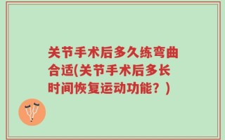关节手术后多久练弯曲合适(关节手术后多长时间恢复运动功能？)