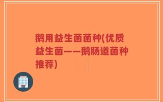 鹅用益生菌菌种(优质益生菌——鹅肠道菌种推荐)