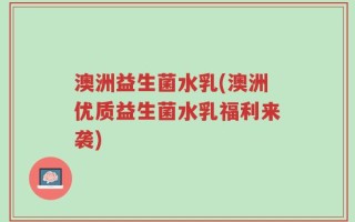 澳洲益生菌水乳(澳洲优质益生菌水乳福利来袭)
