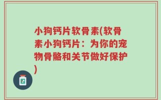 小狗钙片软骨素(软骨素小狗钙片：为你的宠物骨骼和关节做好保护)