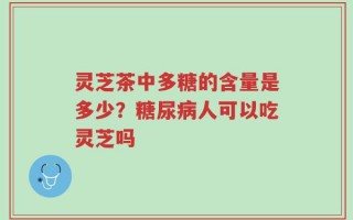 灵芝茶中多糖的含量是多少？糖尿病人可以吃灵芝吗