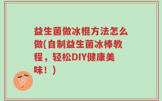 益生菌做冰棍方法怎么做(自制益生菌冰棒教程，轻松DIY健康美味！)