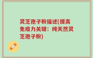灵芝孢子粉描述(提高免疫力关键：纯天然灵芝孢子粉)