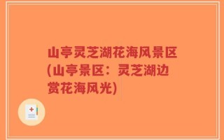 山亭灵芝湖花海风景区(山亭景区：灵芝湖边赏花海风光)