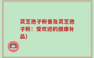 灵芝孢子粉普及灵芝孢子粉：受欢迎的健康补品)