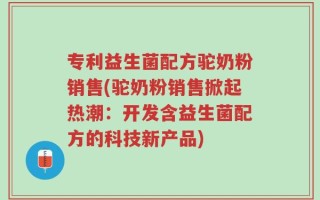 专利益生菌配方驼奶粉销售(驼奶粉销售掀起热潮：开发含益生菌配方的科技新产品)