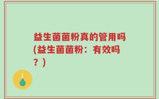 益生菌菌粉真的管用吗(益生菌菌粉：有效吗？)