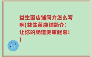 益生菌店铺简介怎么写啊(益生菌店铺简介：让你的肠道健康起来！)