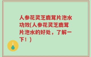 人参花灵芝鹿茸片泡水功效(人参花灵芝鹿茸片泡水的好处，了解一下！)
