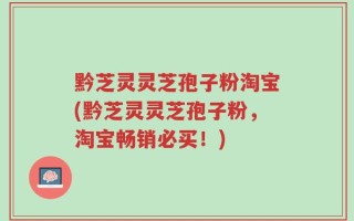 黔芝灵灵芝孢子粉淘宝(黔芝灵灵芝孢子粉，淘宝畅销必买！)