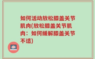 如何活动放松膝盖关节肌肉(放松膝盖关节肌肉：如何缓解膝盖关节不适)