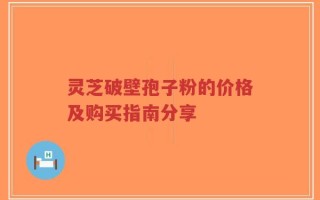 灵芝破壁孢子粉的价格及购买指南分享
