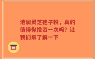 池润灵芝孢子粉，真的值得你投资一次吗？让我们来了解一下