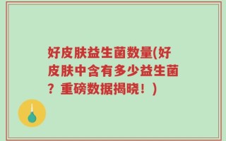 好皮肤益生菌数量(好皮肤中含有多少益生菌？重磅数据揭晓！)
