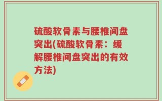 硫酸软骨素与腰椎间盘突出(硫酸软骨素：缓解腰椎间盘突出的有效方法)