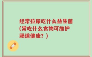 经常拉屎吃什么益生菌(常吃什么食物可维护肠道健康？)