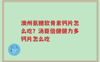 澳州氨糖软骨素钙片怎么吃？汤臣倍健健力多钙片怎么吃