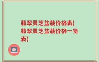 翡翠灵芝盆栽价格表(翡翠灵芝盆栽价格一览表)