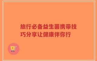 旅行必备益生菌携带技巧分享让健康伴你行