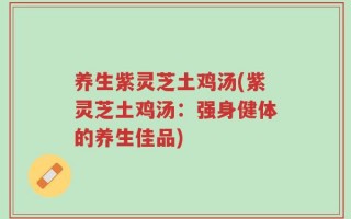 养生紫灵芝土鸡汤(紫灵芝土鸡汤：强身健体的养生佳品)
