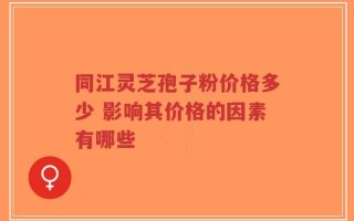 同江灵芝孢子粉价格多少 影响其价格的因素有哪些