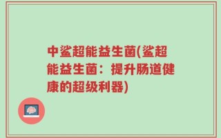 中鲨超能益生菌(鲨超能益生菌：提升肠道健康的超级利器)