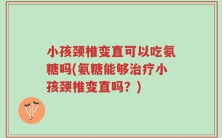 小孩颈椎变直可以吃氨糖吗(氨糖能够治疗小孩颈椎变直吗？)