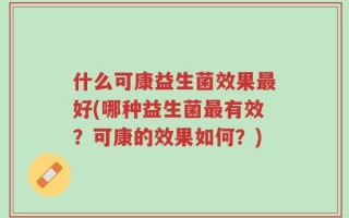 什么可康益生菌效果最好(哪种益生菌最有效？可康的效果如何？)