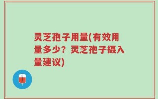 灵芝孢子用量(有效用量多少？灵芝孢子摄入量建议)