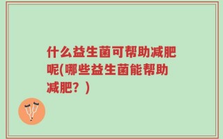 什么益生菌可帮助减肥呢(哪些益生菌能帮助减肥？)