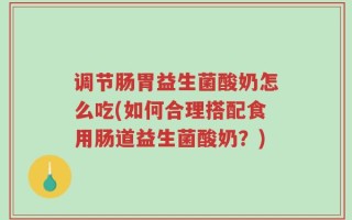 调节肠胃益生菌酸奶怎么吃(如何合理搭配食用肠道益生菌酸奶？)