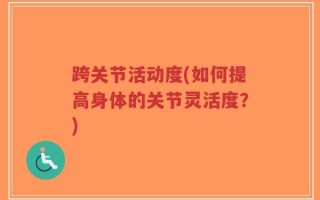 跨关节活动度(如何提高身体的关节灵活度？)