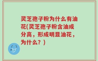 灵芝孢子粉为什么有油花(灵芝孢子粉含油成分高，形成明显油花，为什么？)