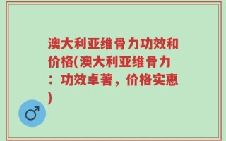 澳大利亚维骨力功效和价格(澳大利亚维骨力：功效卓著，价格实惠)