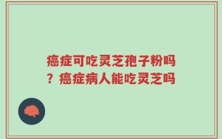 癌症可吃灵芝孢子粉吗？癌症病人能吃灵芝吗