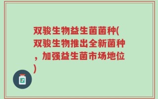双骏生物益生菌菌种(双骏生物推出全新菌种，加强益生菌市场地位)