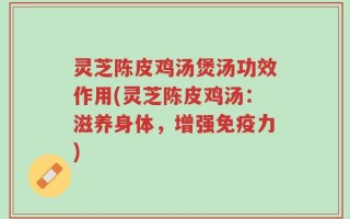 灵芝陈皮鸡汤煲汤功效作用(灵芝陈皮鸡汤：滋养身体，增强免疫力)
