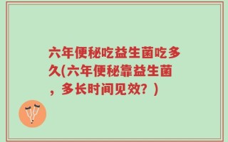 六年便秘吃益生菌吃多久(六年便秘靠益生菌，多长时间见效？)