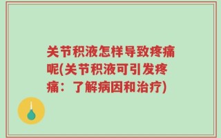 关节积液怎样导致疼痛呢(关节积液可引发疼痛：了解病因和治疗)