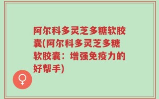 阿尔科多灵芝多糖软胶囊(阿尔科多灵芝多糖软胶囊：增强免疫力的好帮手)