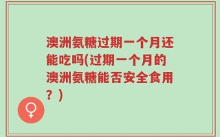 澳洲氨糖过期一个月还能吃吗(过期一个月的澳洲氨糖能否安全食用？)