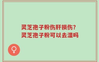 灵芝孢子粉伤肝损伤？灵芝孢子粉可以去湿吗