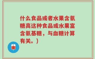 什么食品或者水果含氨糖高这种食品或水果富含氨基糖，与血糖计算有关。)