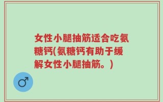 女性小腿抽筋适合吃氨糖钙(氨糖钙有助于缓解女性小腿抽筋。)