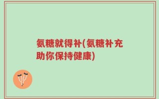 氨糖就得补(氨糖补充助你保持健康)