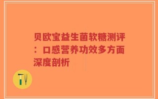 贝欧宝益生菌软糖测评：口感营养功效多方面深度剖析