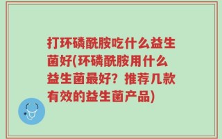 打环磷酰胺吃什么益生菌好(环磷酰胺用什么益生菌最好？推荐几款有效的益生菌产品)