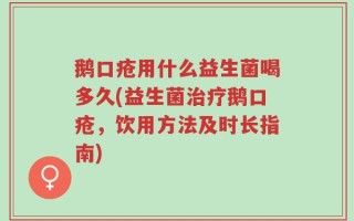 鹅口疮用什么益生菌喝多久(益生菌治疗鹅口疮，饮用方法及时长指南)